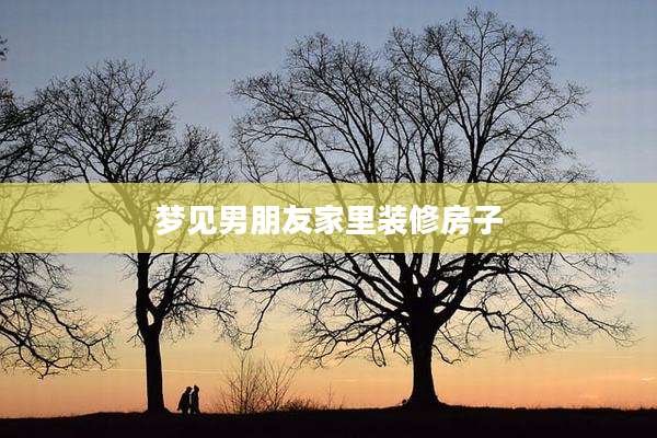 梦见男朋友家里装修房子
