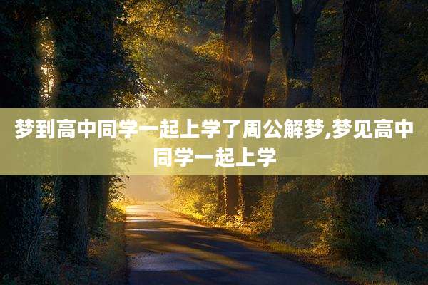 梦到高中同学一起上学了周公解梦,梦见高中同学一起上学