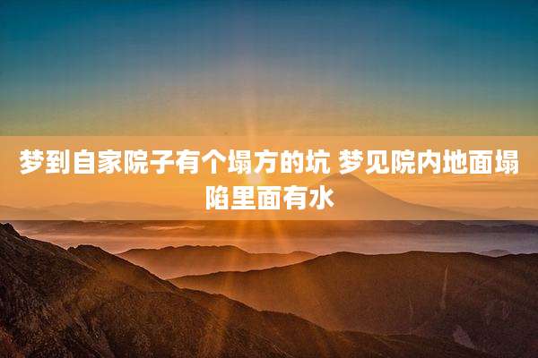 梦到自家院子有个塌方的坑 梦见院内地面塌陷里面有水