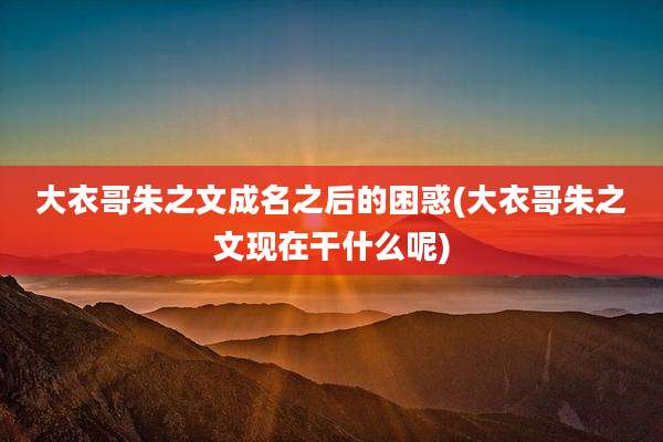 大衣哥朱之文成名之后的困惑(大衣哥朱之文现在干什么呢)
