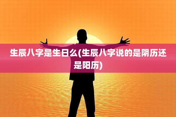 生辰八字是生日么(生辰八字说的是阴历还是阳历)