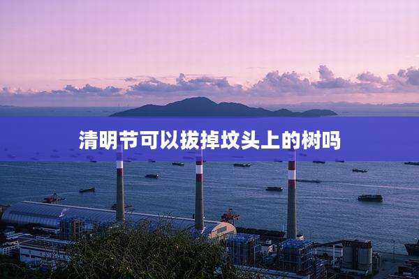 清明节可以拔掉坟头上的树吗