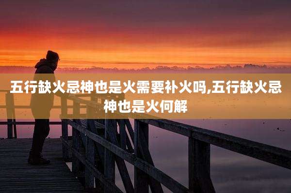 五行缺火忌神也是火需要补火吗,五行缺火忌神也是火何解