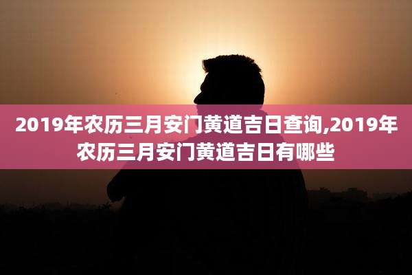 2019年农历三月安门黄道吉日查询,2019年农历三月安门黄道吉日有哪些