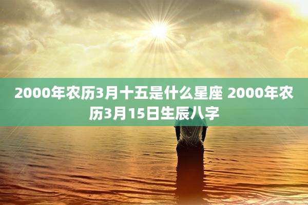 2000年农历3月十五是什么星座 2000年农历3月15日生辰八字
