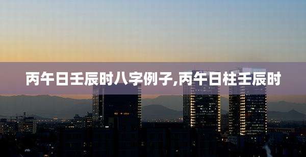 丙午日壬辰时八字例子,丙午日柱壬辰时