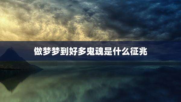 做梦梦到好多鬼魂是什么征兆
