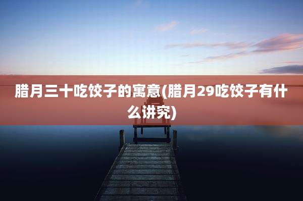腊月三十吃饺子的寓意(腊月29吃饺子有什么讲究)
