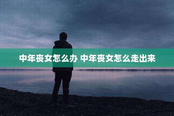 中年丧女怎么办 中年丧女怎么走出来