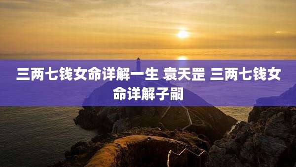 三两七钱女命详解一生 袁天罡 三两七钱女命详解子嗣