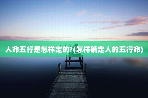 人命五行是怎样定的?(怎样确定人的五行命)