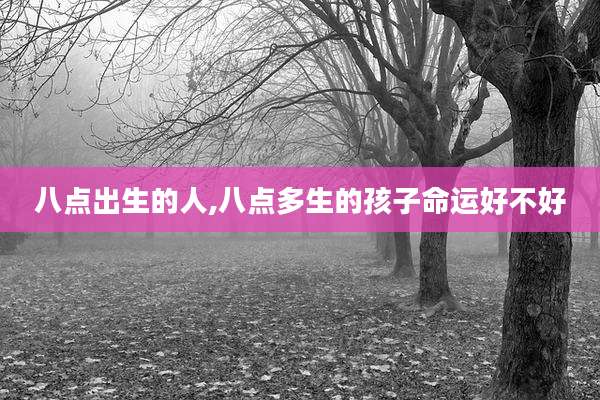 八点出生的人,八点多生的孩子命运好不好