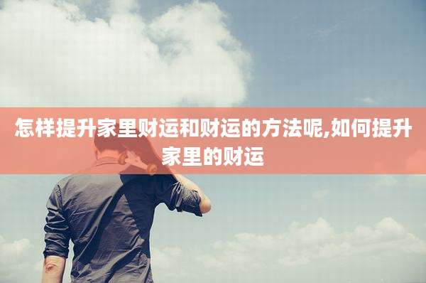 怎样提升家里财运和财运的方法呢,如何提升家里的财运