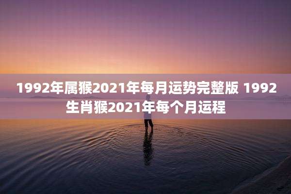 1992年属猴2021年每月运势完整版 1992生肖猴2021年每个月运程