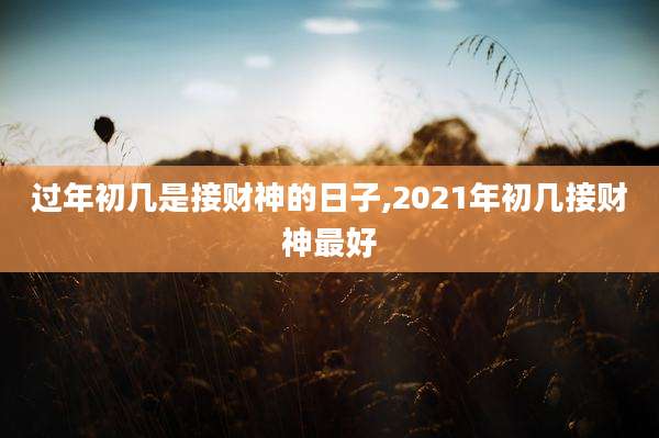 过年初几是接财神的日子,2021年初几接财神最好