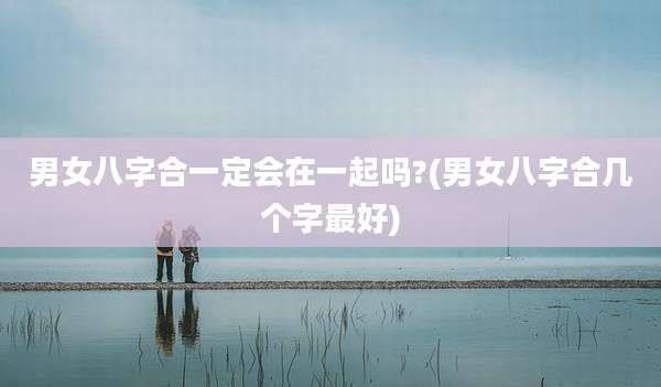 男女八字合一定会在一起吗?(男女八字合几个字最好)