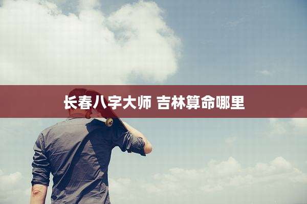 长春八字大师 吉林算命哪里