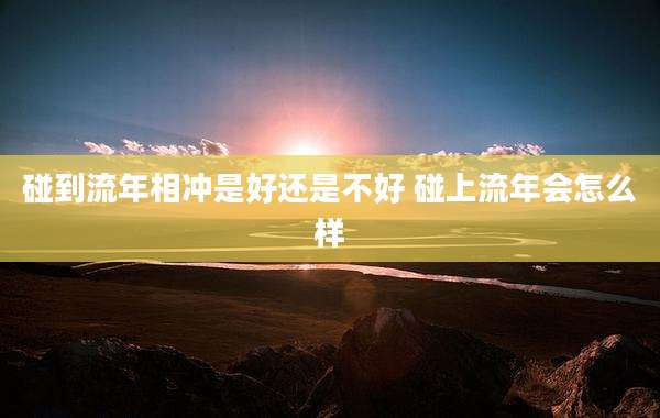 碰到流年相冲是好还是不好 碰上流年会怎么样