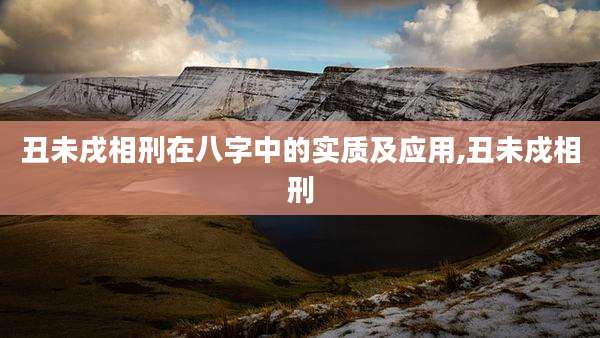 丑未戌相刑在八字中的实质及应用,丑未戍相刑