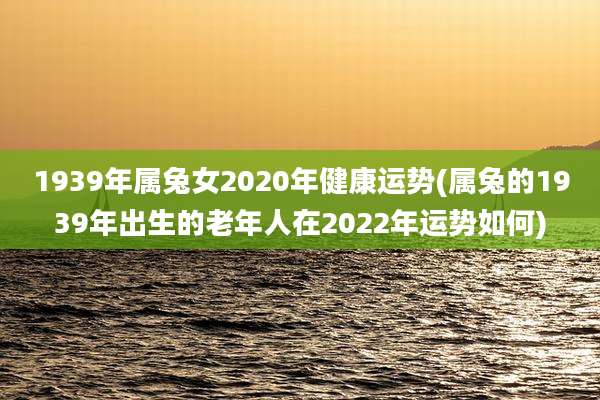 1939年属兔女2020年健康运势(属兔的1939年出生的老年人在2022年运势如何)