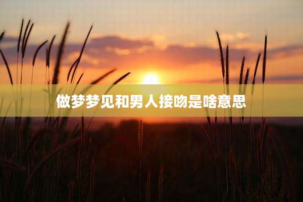 做梦梦见和男人接吻是啥意思