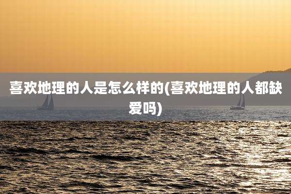 喜欢地理的人是怎么样的(喜欢地理的人都缺爱吗)