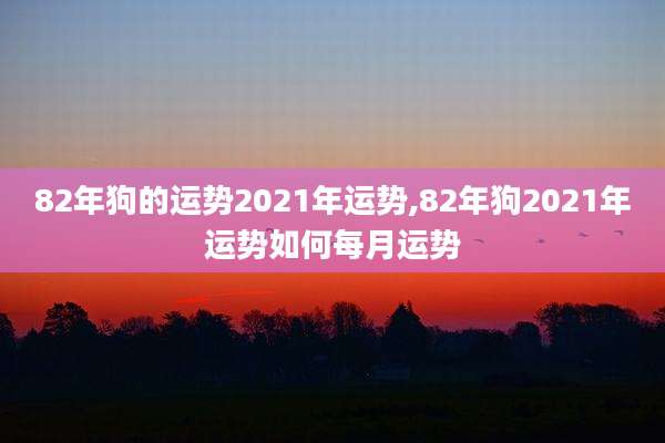 82年狗的运势2021年运势,82年狗2021年运势如何每月运势