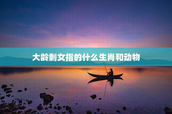 大龄剩女指的什么生肖和动物