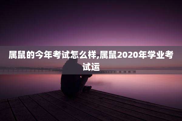 属鼠的今年考试怎么样,属鼠2020年学业考试运