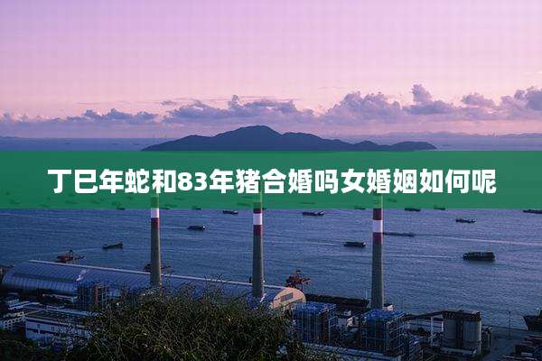 丁巳年蛇和83年猪合婚吗女婚姻如何呢
