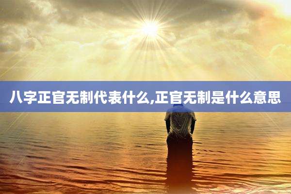 八字正官无制代表什么,正官无制是什么意思