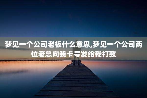 梦见一个公司老板什么意思,梦见一个公司两位老总向我卡号发给我打款