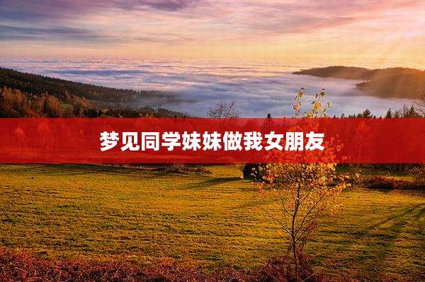 梦见同学妹妹做我女朋友