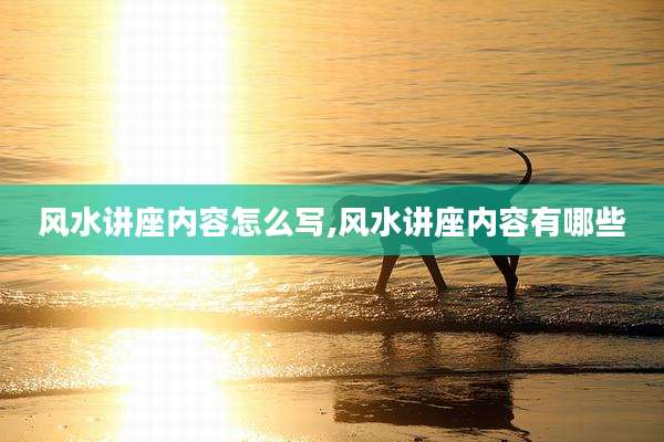 风水讲座内容怎么写,风水讲座内容有哪些