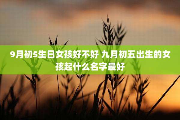 9月初5生日女孩好不好 九月初五出生的女孩起什么名字最好
