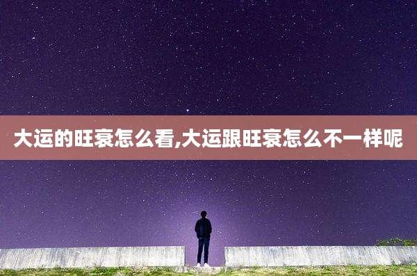 大运的旺衰怎么看,大运跟旺衰怎么不一样呢