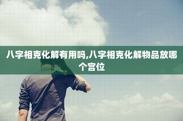 八字相克化解有用吗,八字相克化解物品放哪个宫位