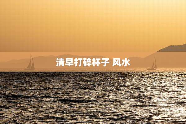 清早打碎杯子 风水