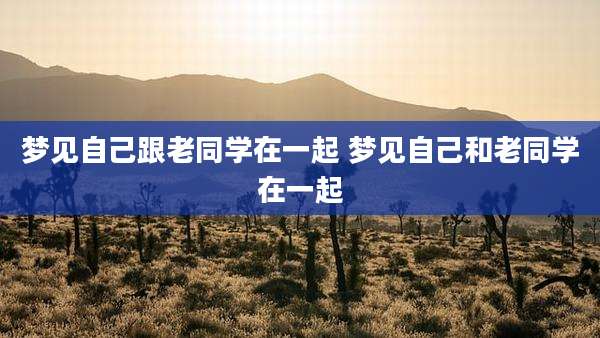 梦见自己跟老同学在一起 梦见自己和老同学在一起