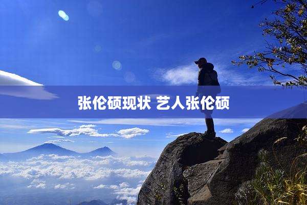 张伦硕现状 艺人张伦硕