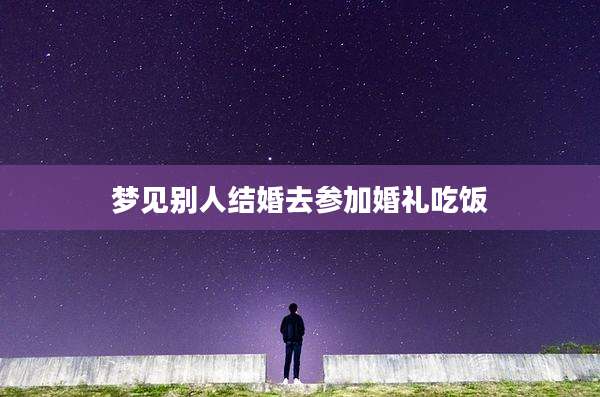 梦见别人结婚去参加婚礼吃饭