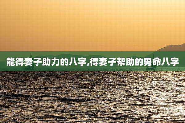 能得妻子助力的八字,得妻子帮助的男命八字