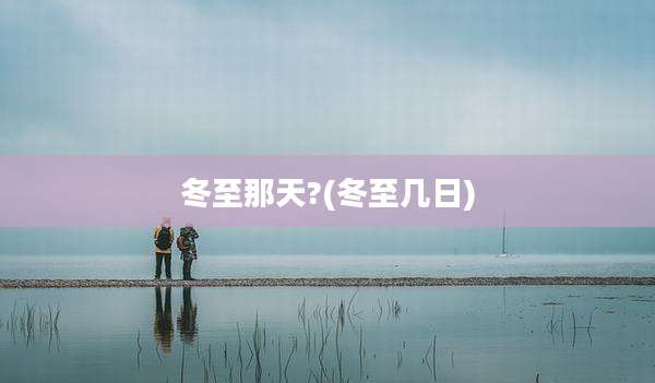 冬至那天?(冬至几日)