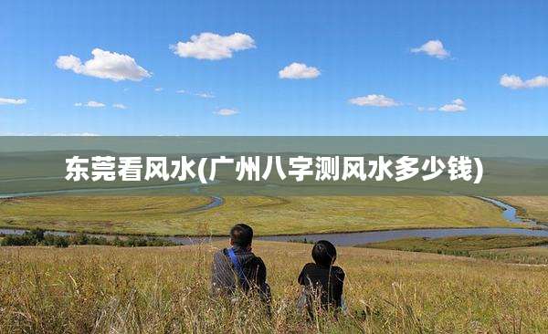 东莞看风水(广州八字测风水多少钱)