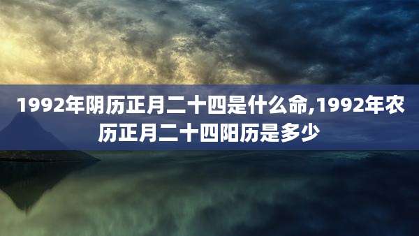 1992年阴历正月二十四是什么命,1992年农历正月二十四阳历是多少