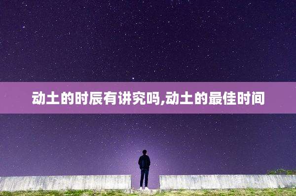 动土的时辰有讲究吗,动土的最佳时间