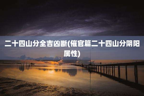 二十四山分全吉凶断(催官篇二十四山分阴阳属性)