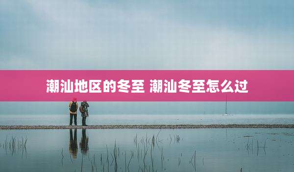 潮汕地区的冬至 潮汕冬至怎么过