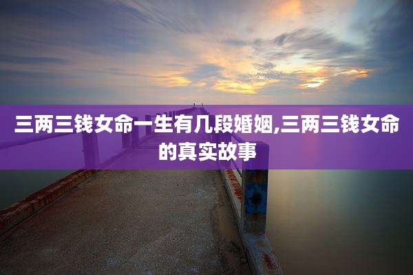 三两三钱女命一生有几段婚姻,三两三钱女命的真实故事