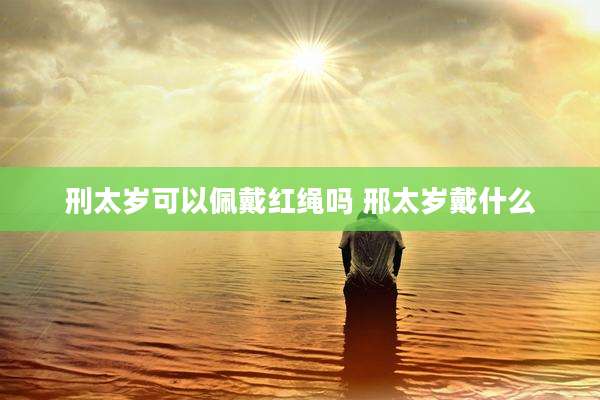 刑太岁可以佩戴红绳吗 邢太岁戴什么